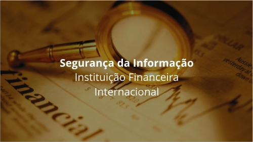Segurança da Informação - Instituição Financeira Internacional